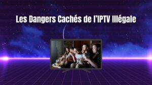 Les Dangers Cachés de l’IPTV Illégale